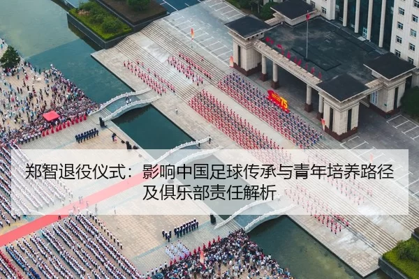 郑智退役仪式：影响中国足球传承与青年培养路径及俱乐部责任解析