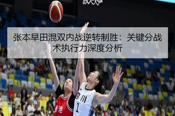 张本早田混双内战逆转制胜：关键分战术执行力深度分析